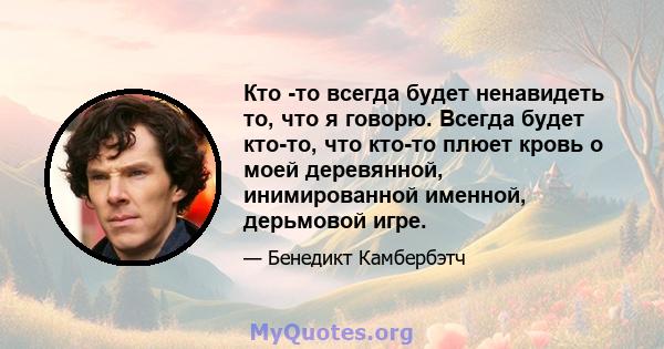 Кто -то всегда будет ненавидеть то, что я говорю. Всегда будет кто-то, что кто-то плюет кровь о моей деревянной, инимированной именной, дерьмовой игре.