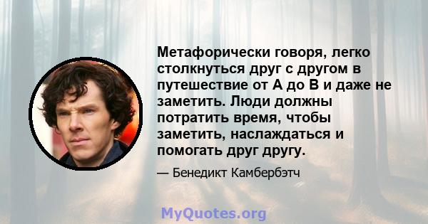 Метафорически говоря, легко столкнуться друг с другом в путешествие от A до B и даже не заметить. Люди должны потратить время, чтобы заметить, наслаждаться и помогать друг другу.