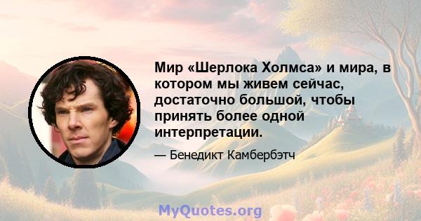 Мир «Шерлока Холмса» и мира, в котором мы живем сейчас, достаточно большой, чтобы принять более одной интерпретации.