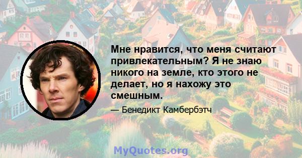 Мне нравится, что меня считают привлекательным? Я не знаю никого на земле, кто этого не делает, но я нахожу это смешным.