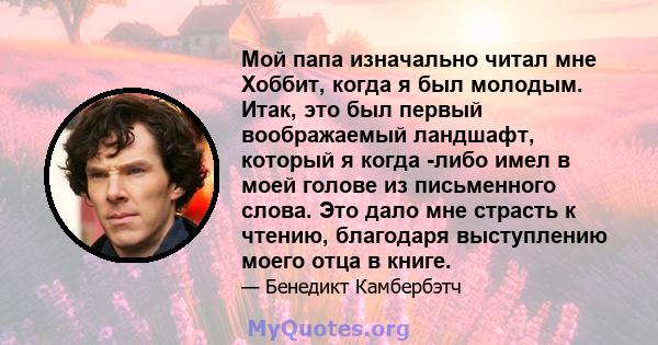 Мой папа изначально читал мне Хоббит, когда я был молодым. Итак, это был первый воображаемый ландшафт, который я когда -либо имел в моей голове из письменного слова. Это дало мне страсть к чтению, благодаря выступлению