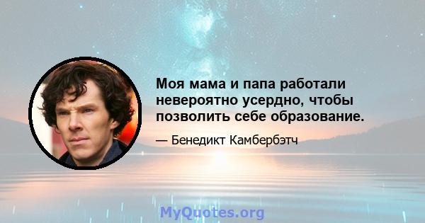 Моя мама и папа работали невероятно усердно, чтобы позволить себе образование.