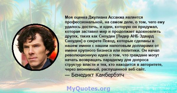 Моя оценка Джулиана Ассанжа является профессиональной, на самом деле, о том, чего ему удалось достичь, и идеи, которую он придумал, которая заставил мир и продолжает вдохновлять других, таких как Сноуден [Лидер АНБ