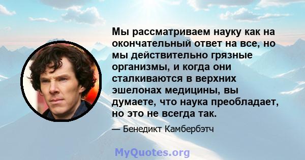 Мы рассматриваем науку как на окончательный ответ на все, но мы действительно грязные организмы, и когда они сталкиваются в верхних эшелонах медицины, вы думаете, что наука преобладает, но это не всегда так.