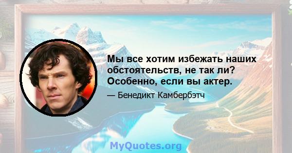 Мы все хотим избежать наших обстоятельств, не так ли? Особенно, если вы актер.