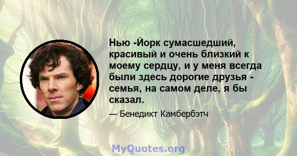 Нью -Йорк сумасшедший, красивый и очень близкий к моему сердцу, и у меня всегда были здесь дорогие друзья - семья, на самом деле, я бы сказал.