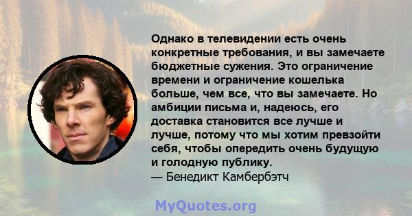 Однако в телевидении есть очень конкретные требования, и вы замечаете бюджетные сужения. Это ограничение времени и ограничение кошелька больше, чем все, что вы замечаете. Но амбиции письма и, надеюсь, его доставка