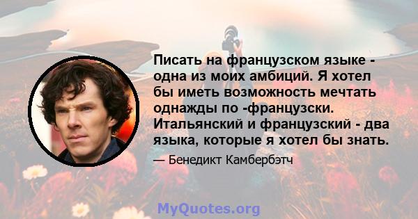 Писать на французском языке - одна из моих амбиций. Я хотел бы иметь возможность мечтать однажды по -французски. Итальянский и французский - два языка, которые я хотел бы знать.