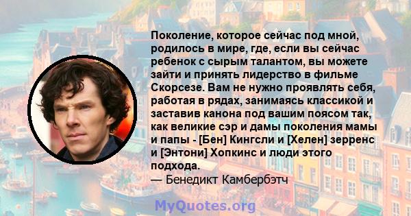 Поколение, которое сейчас под мной, родилось в мире, где, если вы сейчас ребенок с сырым талантом, вы можете зайти и принять лидерство в фильме Скорсезе. Вам не нужно проявлять себя, работая в рядах, занимаясь классикой 