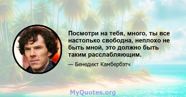 Посмотри на тебя, много, ты все настолько свободна, неплохо не быть мной, это должно быть таким расслабляющим.