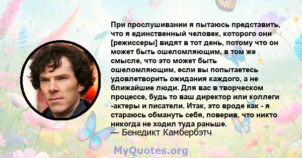 При прослушивании я пытаюсь представить, что я единственный человек, которого они [режиссеры] видят в тот день, потому что он может быть ошеломляющим, в том же смысле, что это может быть ошеломляющим, если вы