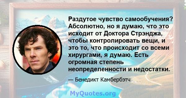 Раздутое чувство самообучения? Абсолютно, но я думаю, что это исходит от Доктора Стрэнджа, чтобы контролировать вещи, и это то, что происходит со всеми хирургами, я думаю. Есть огромная степень неопределенности и