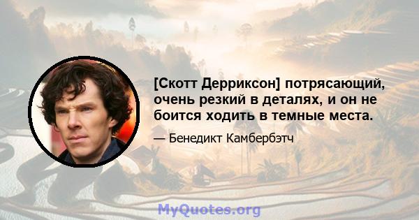 [Скотт Дерриксон] потрясающий, очень резкий в деталях, и он не боится ходить в темные места.