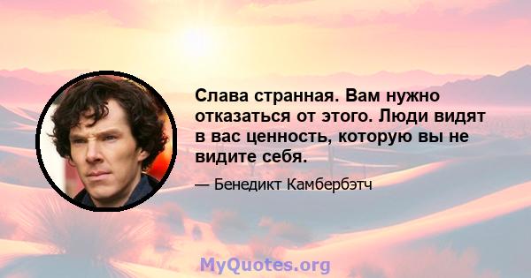 Слава странная. Вам нужно отказаться от этого. Люди видят в вас ценность, которую вы не видите себя.