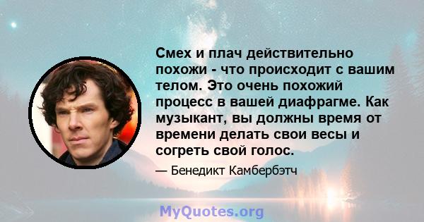 Смех и плач действительно похожи - что происходит с вашим телом. Это очень похожий процесс в вашей диафрагме. Как музыкант, вы должны время от времени делать свои весы и согреть свой голос.