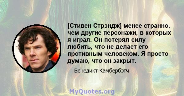 [Стивен Стрэндж] менее странно, чем другие персонажи, в которых я играл. Он потерял силу любить, что не делает его противным человеком. Я просто думаю, что он закрыт.