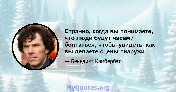 Странно, когда вы понимаете, что люди будут часами болтаться, чтобы увидеть, как вы делаете сцены снаружи.