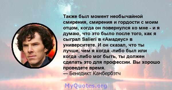 Также был момент необычайной смирения, смирения и гордости с моим отцом, когда он повернулся ко мне - и я думаю, что это было после того, как я сыграл Salieri в «Амадеус» в университете. И он сказал, что ты лучше, чем я 