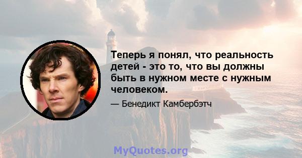 Теперь я понял, что реальность детей - это то, что вы должны быть в нужном месте с нужным человеком.