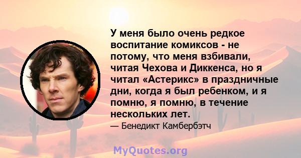 У меня было очень редкое воспитание комиксов - не потому, что меня взбивали, читая Чехова и Диккенса, но я читал «Астерикс» в праздничные дни, когда я был ребенком, и я помню, я помню, в течение нескольких лет.