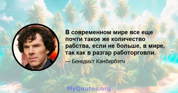 В современном мире все еще почти такое же количество рабства, если не больше, в мире, так как в разгар работорговли.