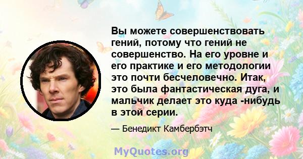 Вы можете совершенствовать гений, потому что гений не совершенство. На его уровне и его практике и его методологии это почти бесчеловечно. Итак, это была фантастическая дуга, и мальчик делает это куда -нибудь в этой