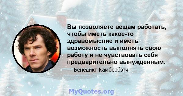 Вы позволяете вещам работать, чтобы иметь какое-то здравомыслие и иметь возможность выполнять свою работу и не чувствовать себя предварительно вынужденным.