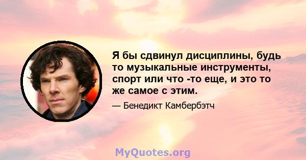 Я бы сдвинул дисциплины, будь то музыкальные инструменты, спорт или что -то еще, и это то же самое с этим.