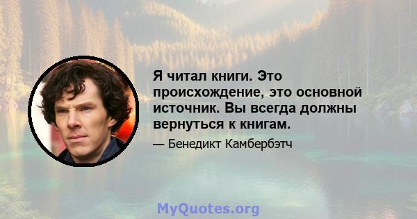 Я читал книги. Это происхождение, это основной источник. Вы всегда должны вернуться к книгам.