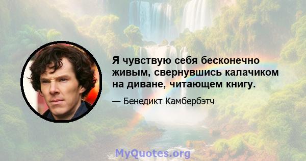 Я чувствую себя бесконечно живым, свернувшись калачиком на диване, читающем книгу.