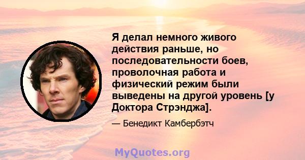 Я делал немного живого действия раньше, но последовательности боев, проволочная работа и физический режим были выведены на другой уровень [у Доктора Стрэнджа].