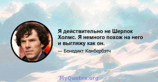 Я действительно не Шерлок Холмс. Я немного похож на него и выгляжу как он.