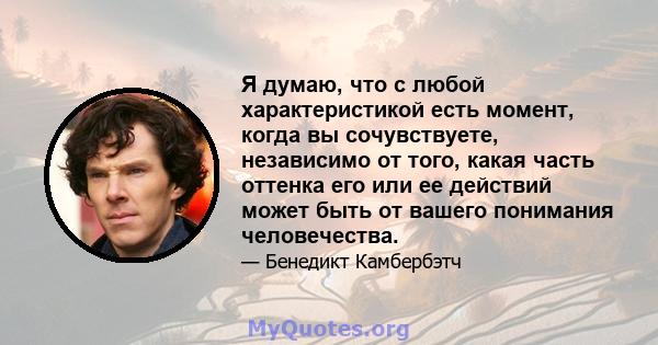 Я думаю, что с любой характеристикой есть момент, когда вы сочувствуете, независимо от того, какая часть оттенка его или ее действий может быть от вашего понимания человечества.