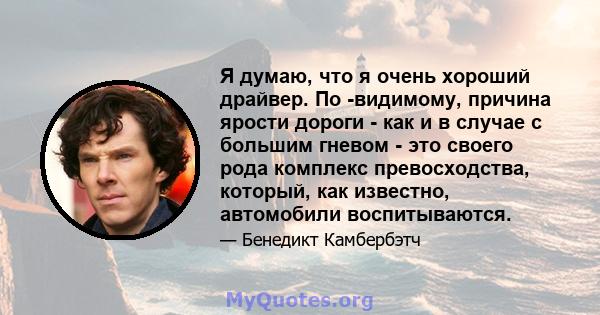 Я думаю, что я очень хороший драйвер. По -видимому, причина ярости дороги - как и в случае с большим гневом - это своего рода комплекс превосходства, который, как известно, автомобили воспитываются.