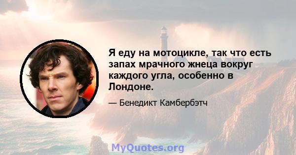 Я еду на мотоцикле, так что есть запах мрачного жнеца вокруг каждого угла, особенно в Лондоне.