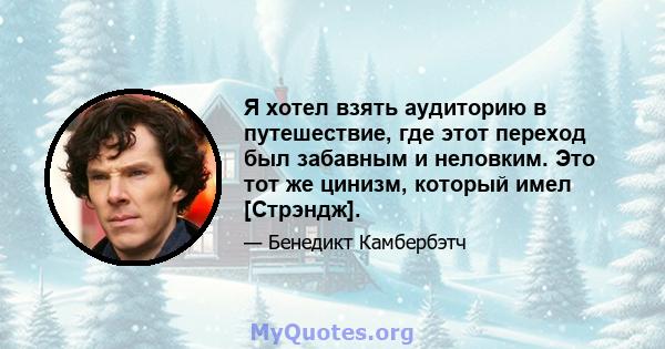 Я хотел взять аудиторию в путешествие, где этот переход был забавным и неловким. Это тот же цинизм, который имел [Стрэндж].