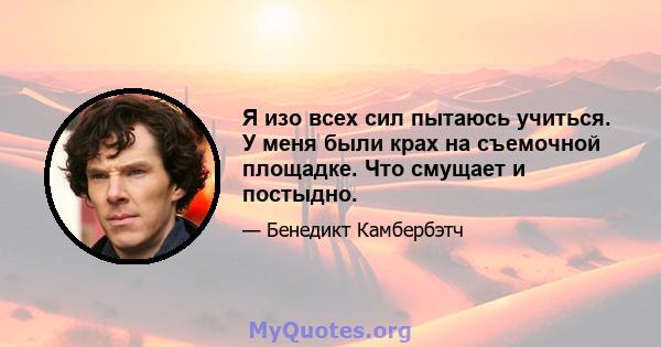 Я изо всех сил пытаюсь учиться. У меня были крах на съемочной площадке. Что смущает и постыдно.