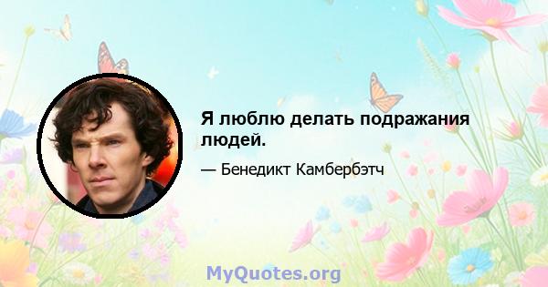 Я люблю делать подражания людей.