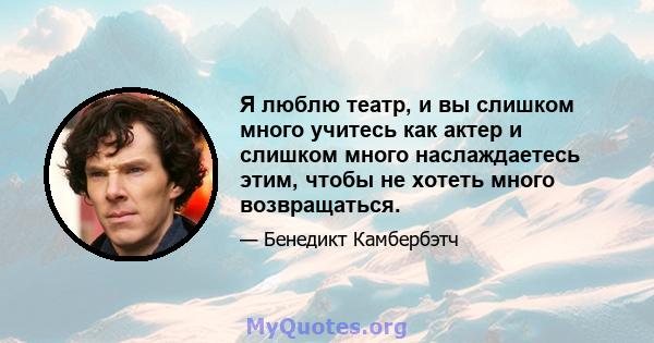 Я люблю театр, и вы слишком много учитесь как актер и слишком много наслаждаетесь этим, чтобы не хотеть много возвращаться.