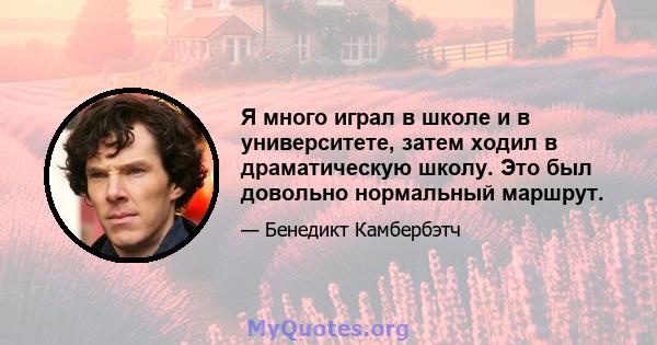 Я много играл в школе и в университете, затем ходил в драматическую школу. Это был довольно нормальный маршрут.