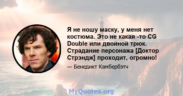 Я не ношу маску, у меня нет костюма. Это не какая -то CG Double или двойной трюк. Страдание персонажа [Доктор Стрэндж] проходит, огромно!