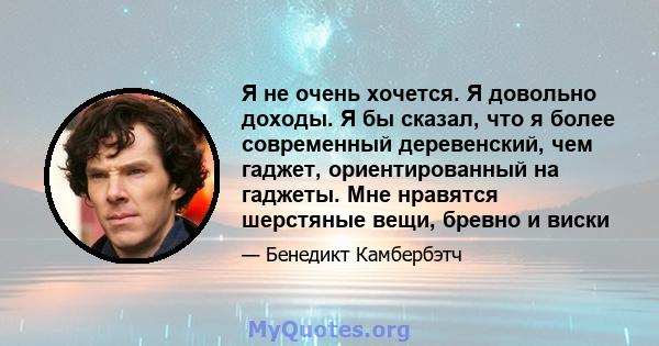 Я не очень хочется. Я довольно доходы. Я бы сказал, что я более современный деревенский, чем гаджет, ориентированный на гаджеты. Мне нравятся шерстяные вещи, бревно и виски