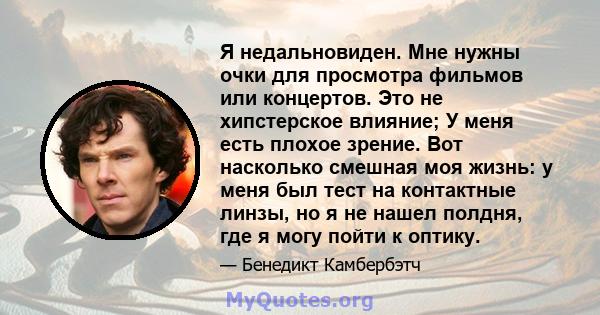 Я недальновиден. Мне нужны очки для просмотра фильмов или концертов. Это не хипстерское влияние; У меня есть плохое зрение. Вот насколько смешная моя жизнь: у меня был тест на контактные линзы, но я не нашел полдня, где 