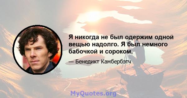 Я никогда не был одержим одной вещью надолго. Я был немного бабочкой и сороком.