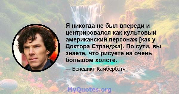 Я никогда не был впереди и центрировался как культовый американский персонаж [как у Доктора Стрэнджа]. По сути, вы знаете, что рисуете на очень большом холсте.