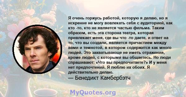 Я очень горжусь работой, которую я делаю, но я искренне не могу вовлекать себя с аудиторией, как кто -то, кто не является частью фильма. Таким образом, есть эта сторона театра, которая привлекает меня, где вы что -то