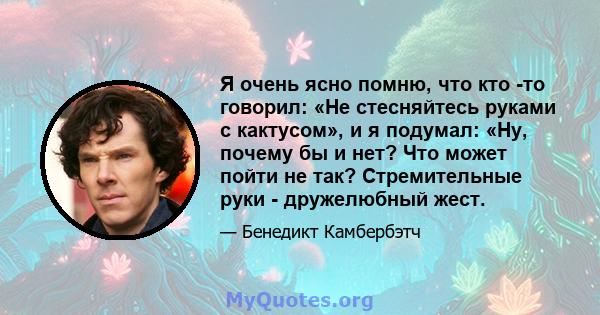 Я очень ясно помню, что кто -то говорил: «Не стесняйтесь руками с кактусом», и я подумал: «Ну, почему бы и нет? Что может пойти не так? Стремительные руки - дружелюбный жест.