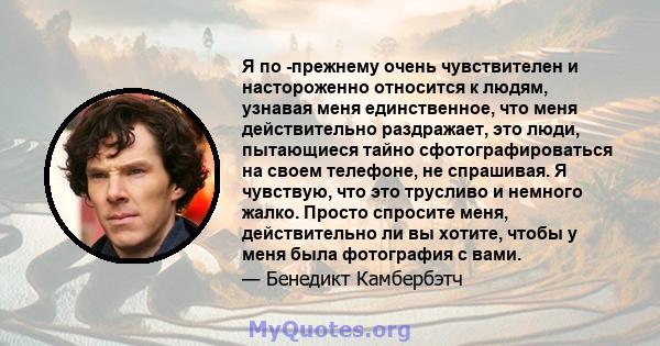 Я по -прежнему очень чувствителен и настороженно относится к людям, узнавая меня единственное, что меня действительно раздражает, это люди, пытающиеся тайно сфотографироваться на своем телефоне, не спрашивая. Я