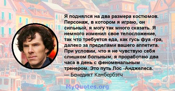 Я поднялся на два размера костюмов. Персонаж, в котором я играю, он сильный, я могу так много сказать. Я немного изменил свое телосложение, так что требуется еда, как гусь фуа -гра, далеко за пределами вашего аппетита.