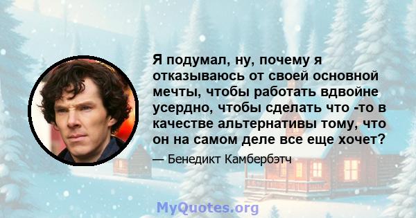 Я подумал, ну, почему я отказываюсь от своей основной мечты, чтобы работать вдвойне усердно, чтобы сделать что -то в качестве альтернативы тому, что он на самом деле все еще хочет?